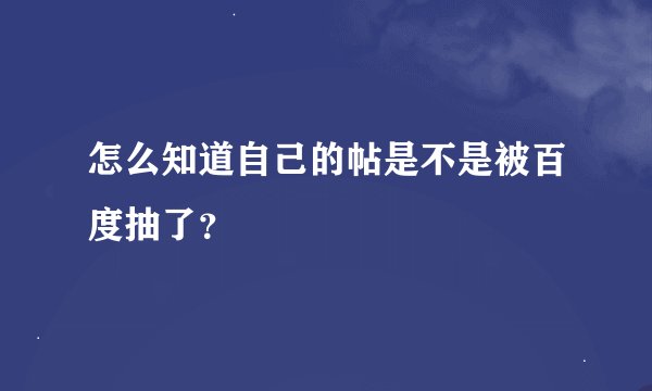 怎么知道自己的帖是不是被百度抽了？
