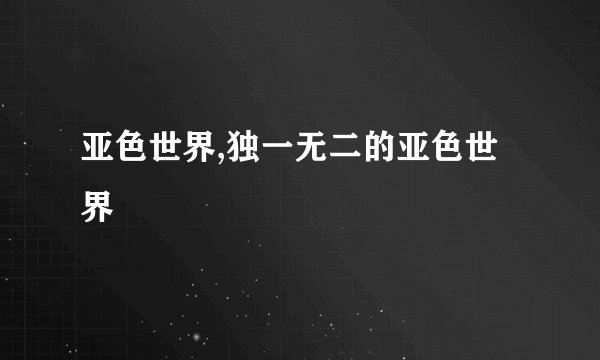 亚色世界,独一无二的亚色世界