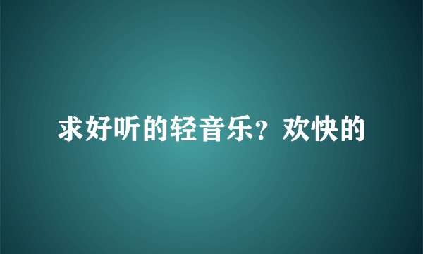求好听的轻音乐？欢快的