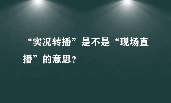 “实况转播”是不是“现场直播”的意思？