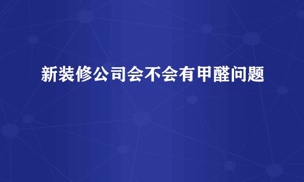 新装修公司会不会有甲醛问题