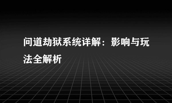 问道劫狱系统详解：影响与玩法全解析