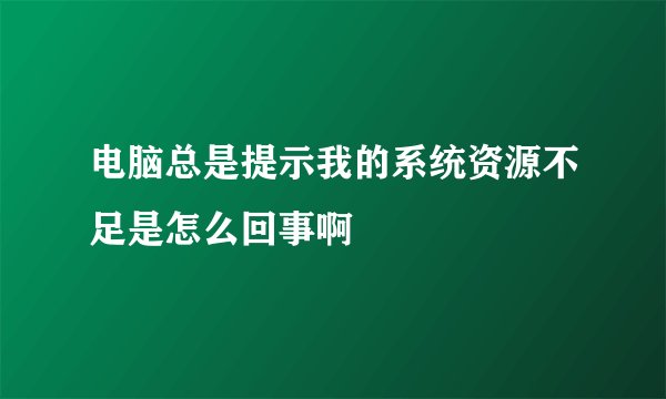 电脑总是提示我的系统资源不足是怎么回事啊