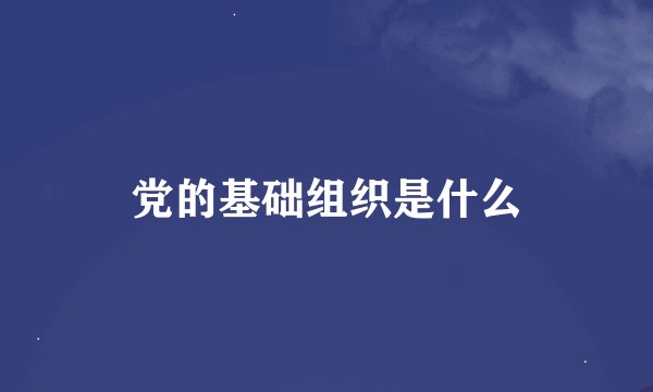 党的基础组织是什么