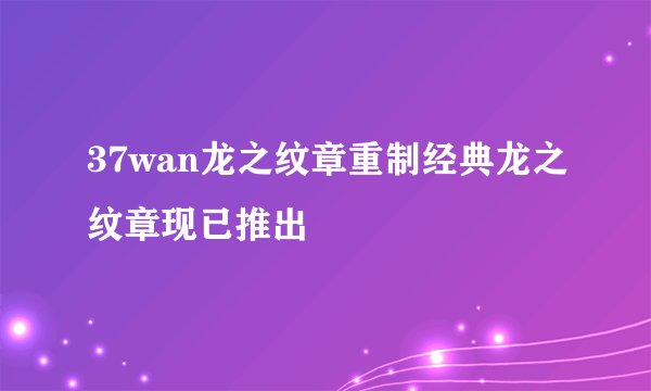 37wan龙之纹章重制经典龙之纹章现已推出