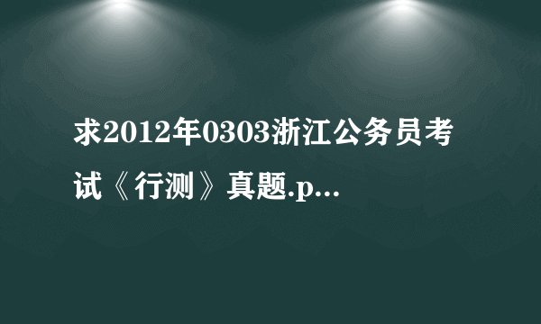求2012年0303浙江公务员考试《行测》真题.pdf百度网盘链接获取