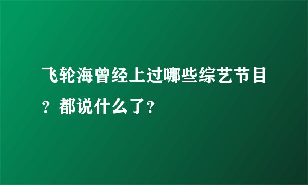 飞轮海曾经上过哪些综艺节目？都说什么了？