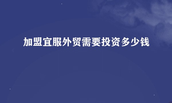 加盟宜服外贸需要投资多少钱