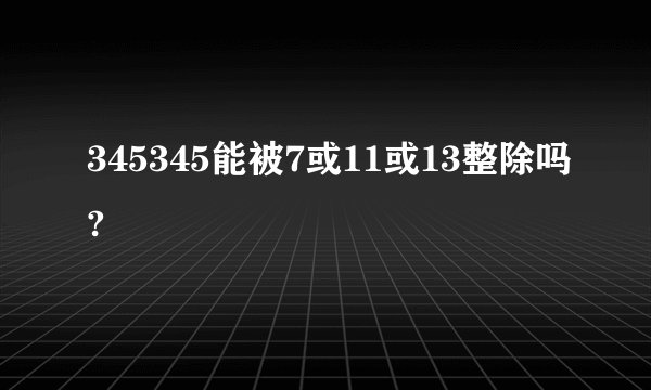 345345能被7或11或13整除吗?