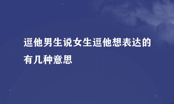 逗他男生说女生逗他想表达的有几种意思