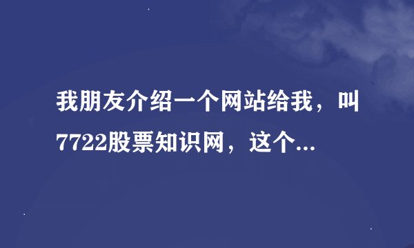 我朋友介绍一个网站给我，叫7722股票知识网，这个网站怎么样？