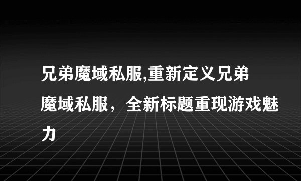 兄弟魔域私服,重新定义兄弟魔域私服,全新标题重现游戏魅力