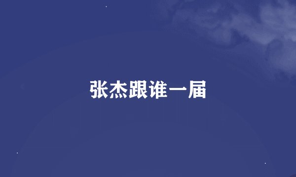 张杰跟谁一届