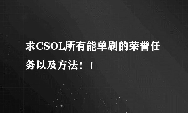 求CSOL所有能单刷的荣誉任务以及方法！！