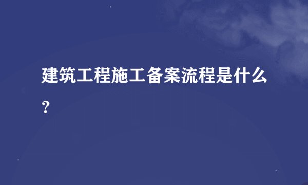 建筑工程施工备案流程是什么？