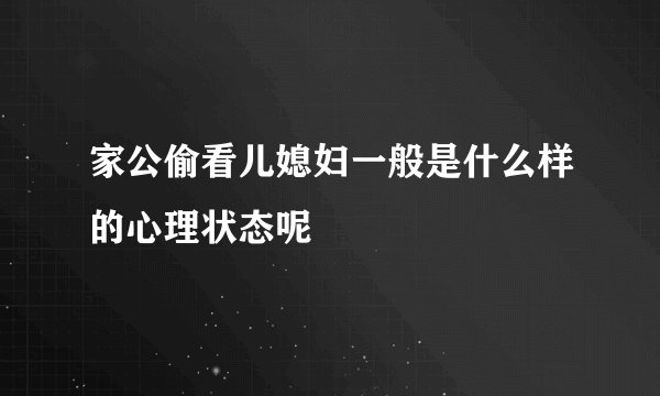 家公偷看儿媳妇一般是什么样的心理状态呢