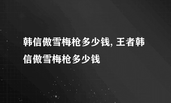 韩信傲雪梅枪多少钱, 王者韩信傲雪梅枪多少钱