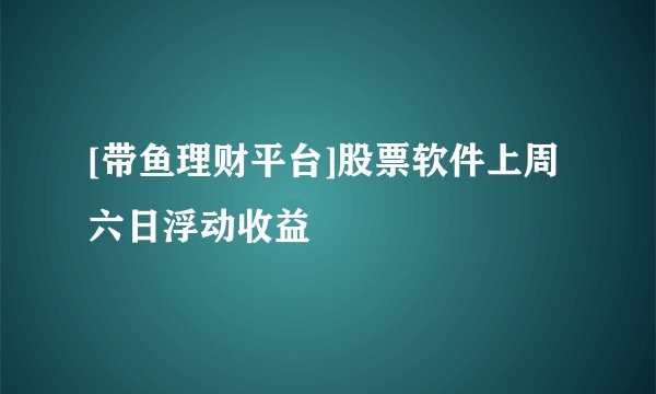 [带鱼理财平台]股票软件上周六日浮动收益
