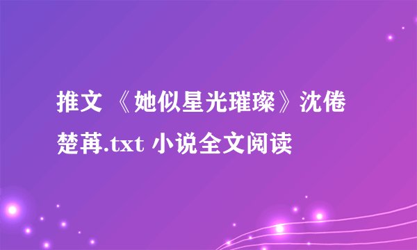 推文 《她似星光璀璨》沈倦 楚苒.txt 小说全文阅读