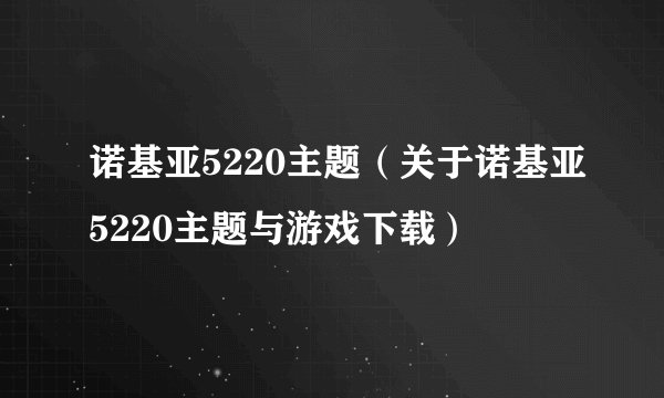 诺基亚5220主题（关于诺基亚5220主题与游戏下载）