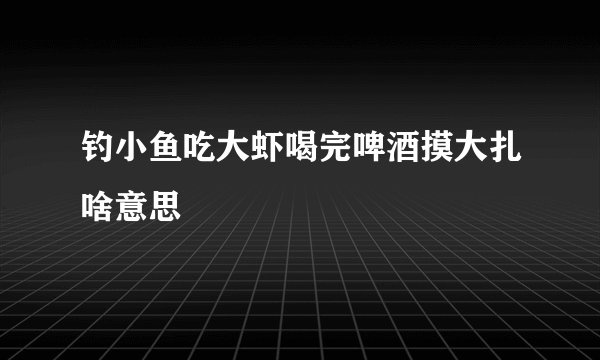 钓小鱼吃大虾喝完啤酒摸大扎啥意思