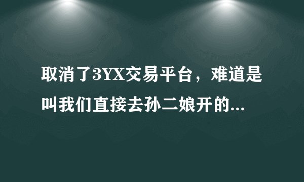取消了3YX交易平台,难道是叫我们直接去孙二娘开的店去买???