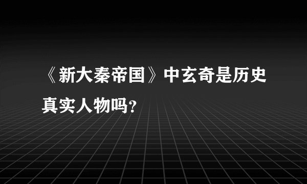 《新大秦帝国》中玄奇是历史真实人物吗？