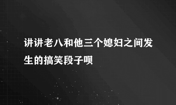 讲讲老八和他三个媳妇之间发生的搞笑段子呗