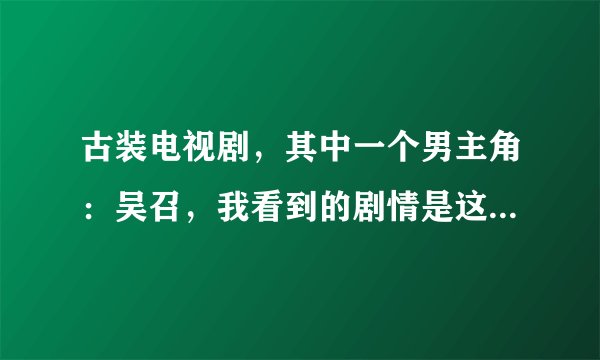 古装电视剧,其中一个男主角:吴召,我看到的剧情是这样,女子一家有3姐妹,小妹从小与许家有婚约,要结婚