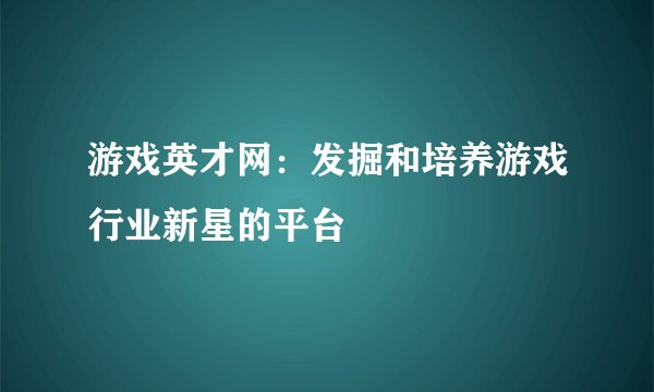 游戏英才网：发掘和培养游戏行业新星的平台