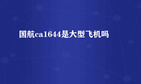 国航ca1644是大型飞机吗