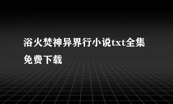 浴火焚神异界行小说txt全集免费下载