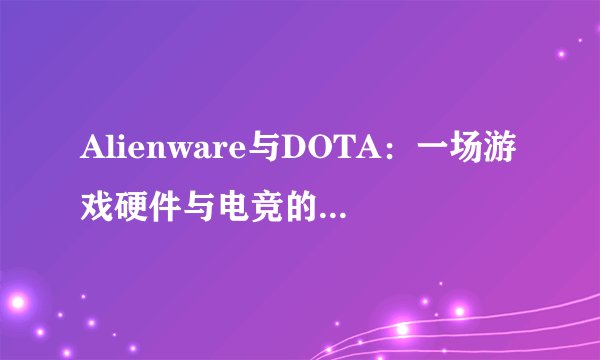 Alienware与DOTA：一场游戏硬件与电竞的完美结合