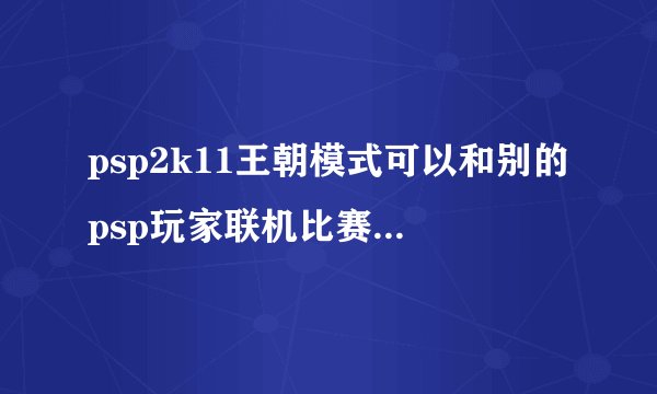 psp2k11王朝模式可以和别的psp玩家联机比赛吗，求解释