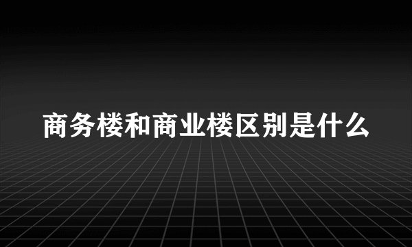 商务楼和商业楼区别是什么