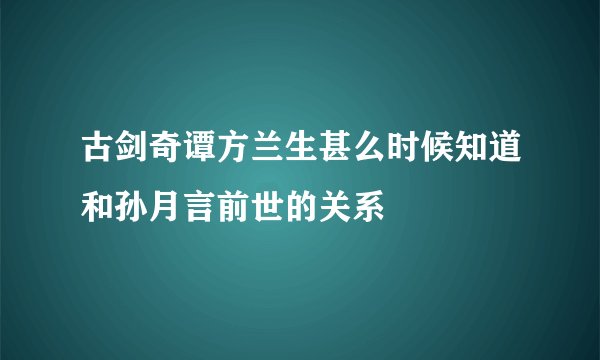 古剑奇谭方兰生甚么时候知道和孙月言前世的关系