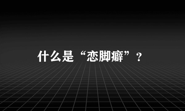 什么是“恋脚癖”？