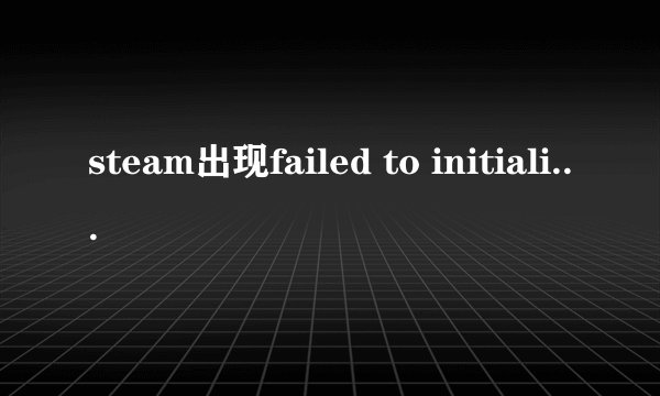 steam出现failed to initialize什么意思?