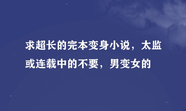 求超长的完本变身小说,太监或连载中的不要,男变女的