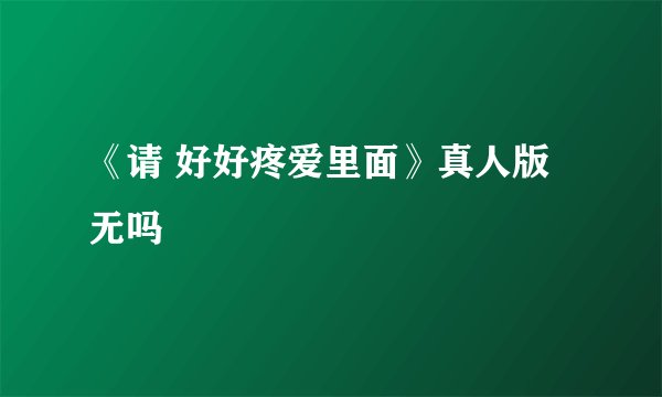 《请 好好疼爱里面》真人版无吗