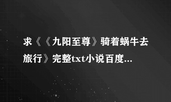 求《《九阳至尊》骑着蜗牛去旅行》完整txt小说百度网盘下载链接