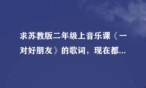 求苏教版二年级上音乐课《一对好朋友》的歌词，现在都不发教科书了，老师偏要孩子会背，真难为家长。