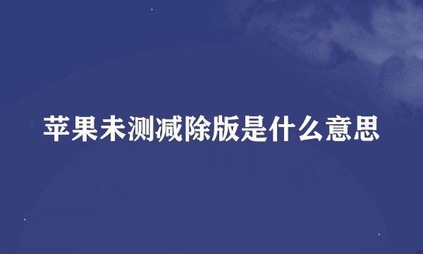苹果未测减除版是什么意思