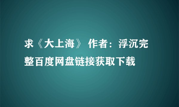 求《大上海》 作者：浮沉完整百度网盘链接获取下载