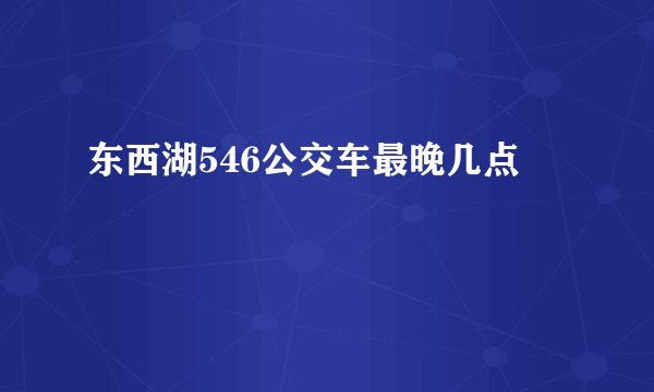东西湖546公交车最晚几点