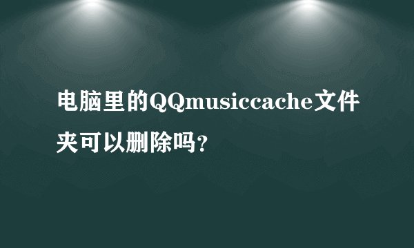 电脑里的QQmusiccache文件夹可以删除吗？