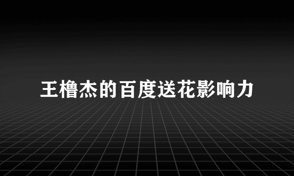 王橹杰的百度送花影响力