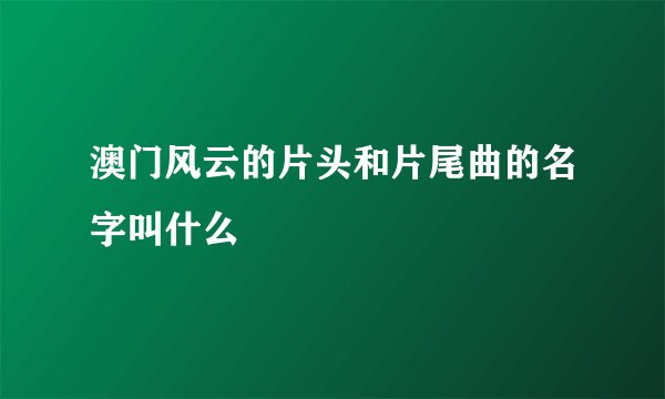 澳门风云的片头和片尾曲的名字叫什么