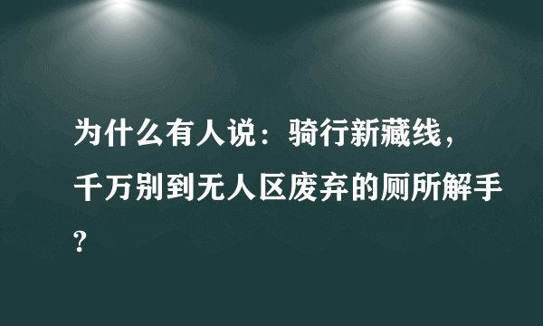 为什么有人说:骑行新藏线,千万别到无人区废弃的厕所解手?