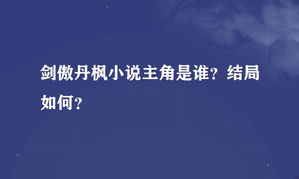 剑傲丹枫小说主角是谁？结局如何？
